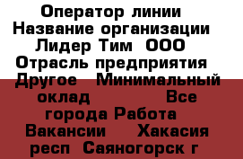 Оператор линии › Название организации ­ Лидер Тим, ООО › Отрасль предприятия ­ Другое › Минимальный оклад ­ 34 000 - Все города Работа » Вакансии   . Хакасия респ.,Саяногорск г.